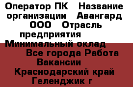 Оператор ПК › Название организации ­ Авангард, ООО › Отрасль предприятия ­ BTL › Минимальный оклад ­ 30 000 - Все города Работа » Вакансии   . Краснодарский край,Геленджик г.